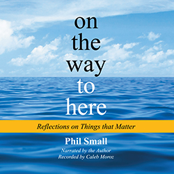 Phil Small - on the way to here: Reflections on Things that Matter